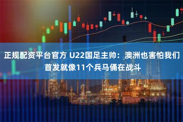 正规配资平台官方 U22国足主帅：澳洲也害怕我们 首发就像11个兵马俑在战斗