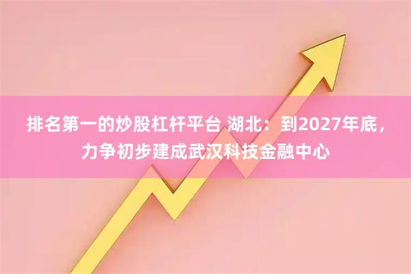 排名第一的炒股杠杆平台 湖北：到2027年底，力争初步建成武汉科技金融中心