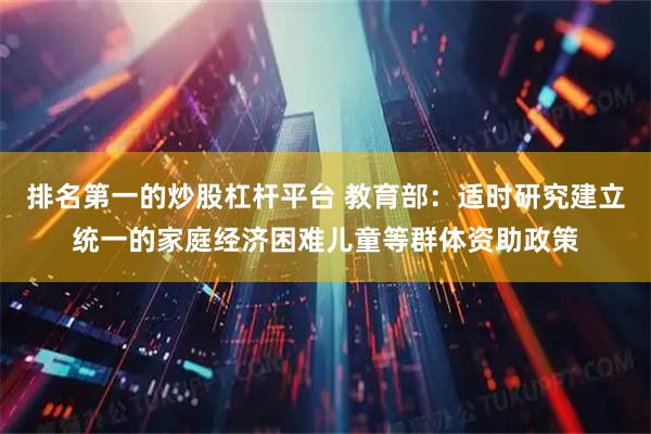 排名第一的炒股杠杆平台 教育部：适时研究建立统一的家庭经济困难儿童等群体资助政策