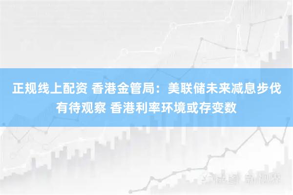 正规线上配资 香港金管局：美联储未来减息步伐有待观察 香港利率环境或存变数