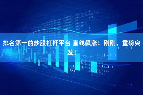 排名第一的炒股杠杆平台 直线飙涨！刚刚，重磅突发！