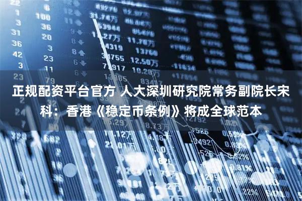 正规配资平台官方 人大深圳研究院常务副院长宋科：香港《稳定币条例》将成全球范本