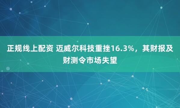 正规线上配资 迈威尔科技重挫16.3%，其财报及财测令市场失望