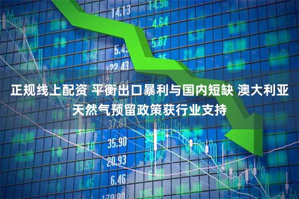 正规线上配资 平衡出口暴利与国内短缺 澳大利亚天然气预留政策获行业支持