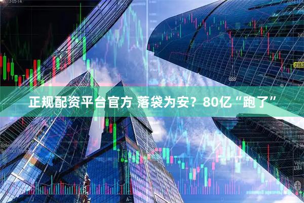 正规配资平台官方 落袋为安？80亿“跑了”