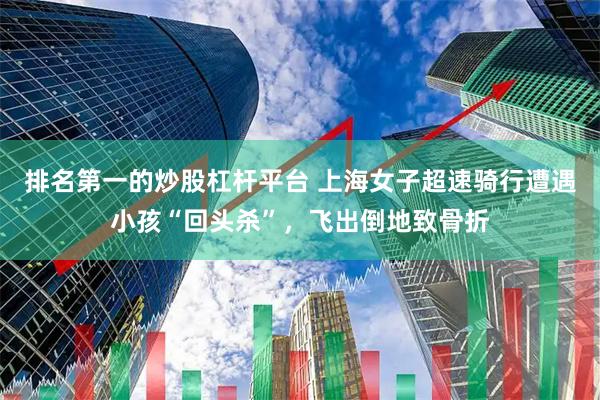 排名第一的炒股杠杆平台 上海女子超速骑行遭遇小孩“回头杀”,飞出倒地致骨折