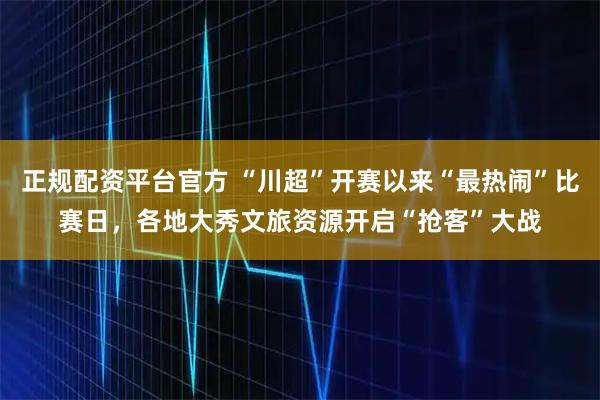 正规配资平台官方 “川超”开赛以来“最热闹”比赛日，各地大秀文旅资源开启“抢客”大战