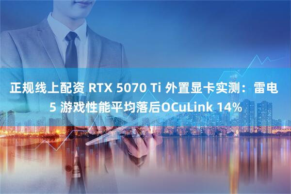 正规线上配资 RTX 5070 Ti 外置显卡实测：雷电 5 游戏性能平均落后OCuLink 14%