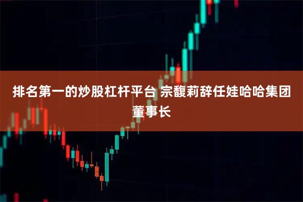 排名第一的炒股杠杆平台 宗馥莉辞任娃哈哈集团董事长