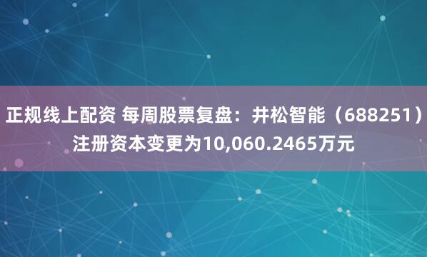 正规线上配资 每周股票复盘：井松智能（688251）注册资本变更为10,060.2465万元