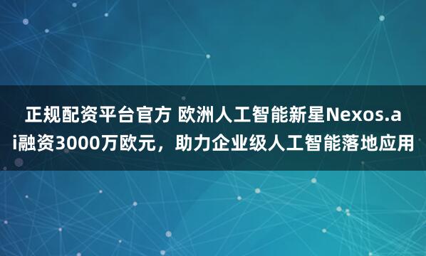 正规配资平台官方 欧洲人工智能新星Nexos.ai融资3000万欧元，助力企业级人工智能落地应用