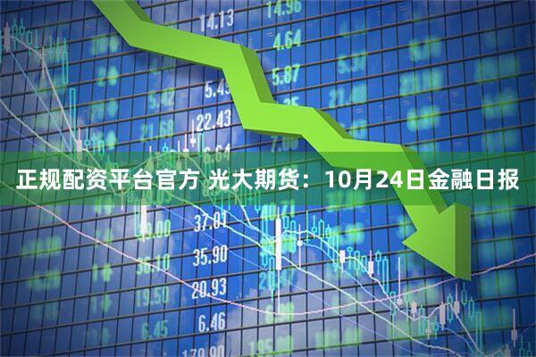 正规配资平台官方 光大期货：10月24日金融日报
