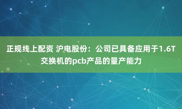 正规线上配资 沪电股份：公司已具备应用于1.6T交换机的pcb产品的量产能力