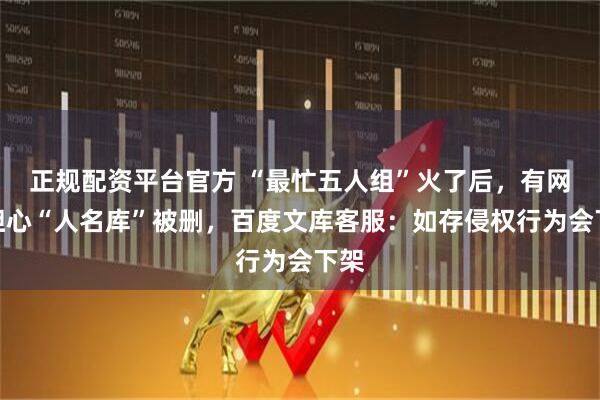 正规配资平台官方 “最忙五人组”火了后，有网友担心“人名库”被删，百度文库客服：如存侵权行为会下架