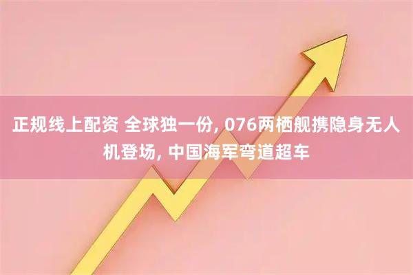 正规线上配资 全球独一份, 076两栖舰携隐身无人机登场, 中国海军弯道超车
