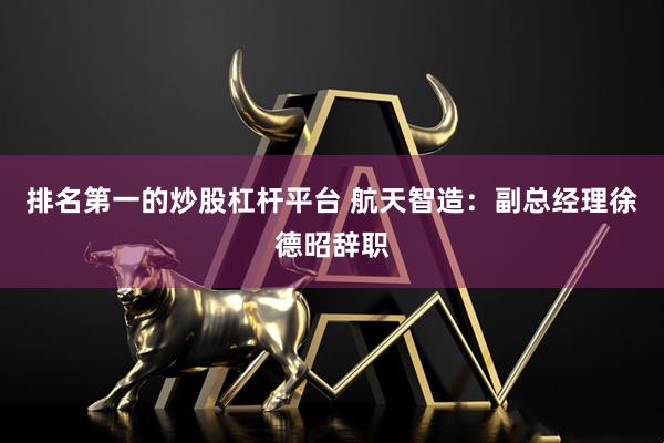 排名第一的炒股杠杆平台 航天智造：副总经理徐德昭辞职