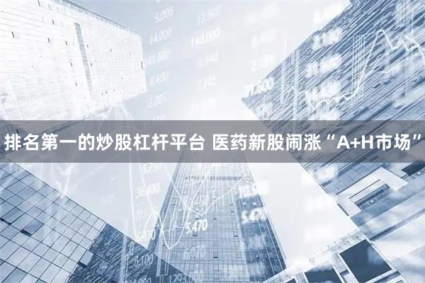 排名第一的炒股杠杆平台 医药新股闹涨“A+H市场”