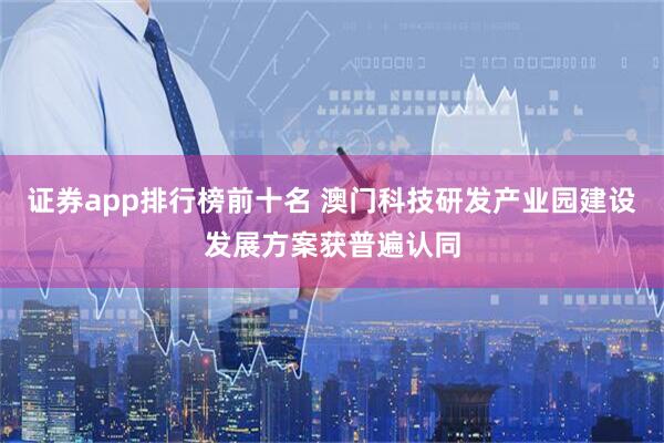 证券app排行榜前十名 澳门科技研发产业园建设发展方案获普遍认同
