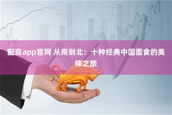 配资app官网 从南到北：十种经典中国面食的美味之旅