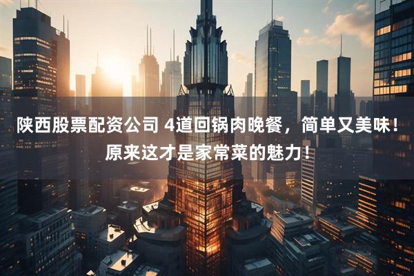 陕西股票配资公司 4道回锅肉晚餐，简单又美味！原来这才是家常菜的魅力！