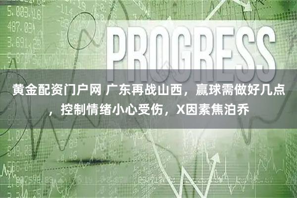 黄金配资门户网 广东再战山西，赢球需做好几点，控制情绪小心受伤，X因素焦泊乔