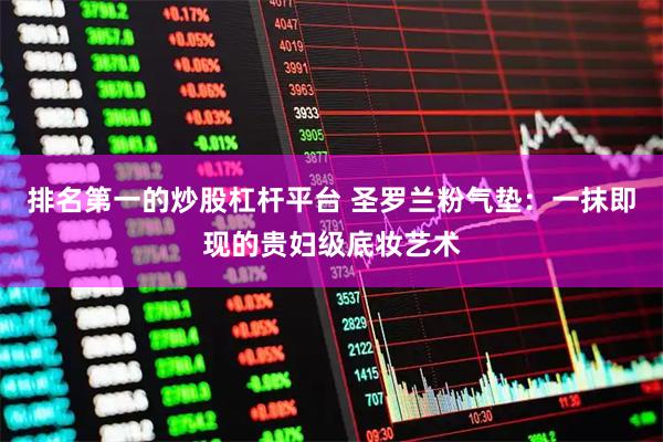 排名第一的炒股杠杆平台 圣罗兰粉气垫：一抹即现的贵妇级底妆艺术