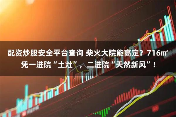 配资炒股安全平台查询 柴火大院能高定？716㎡凭一进院“土灶”，二进院“天然新风”！