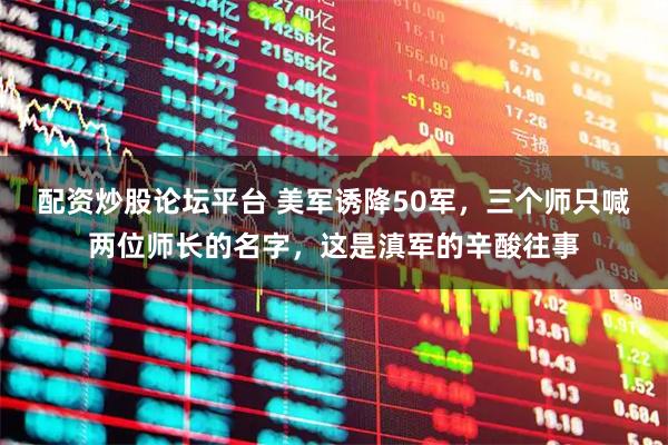 配资炒股论坛平台 美军诱降50军,三个师只喊两位师长的名字,这是滇军的辛酸往事