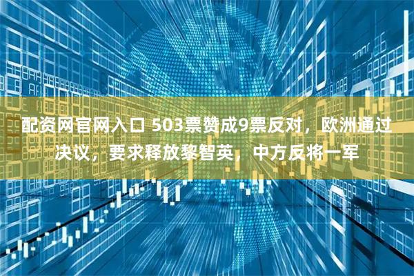 配资网官网入口 503票赞成9票反对，欧洲通过决议，要求释放黎智英，中方反将一军