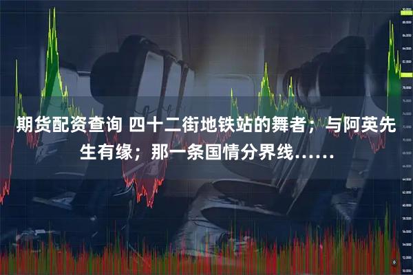 期货配资查询 四十二街地铁站的舞者；与阿英先生有缘；那一条国情分界线……