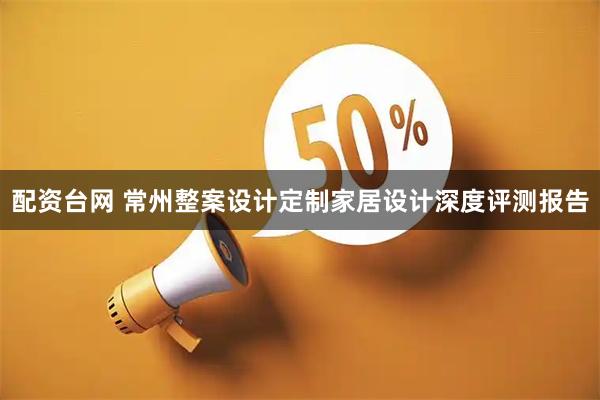 配资台网 常州整案设计定制家居设计深度评测报告