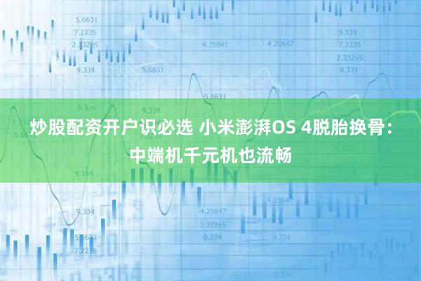 炒股配资开户识必选 小米澎湃OS 4脱胎换骨：中端机千元机也流畅