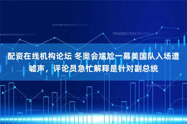 配资在线机构论坛 冬奥会尴尬一幕美国队入场遭嘘声,评论员急忙解释是针对副总统
