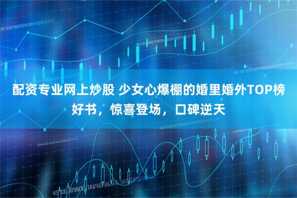 配资专业网上炒股 少女心爆棚的婚里婚外TOP榜好书，惊喜登场，口碑逆天