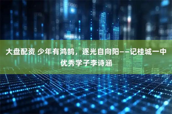 大盘配资 少年有鸿鹄，逐光自向阳——记桂城一中优秀学子李诗涵