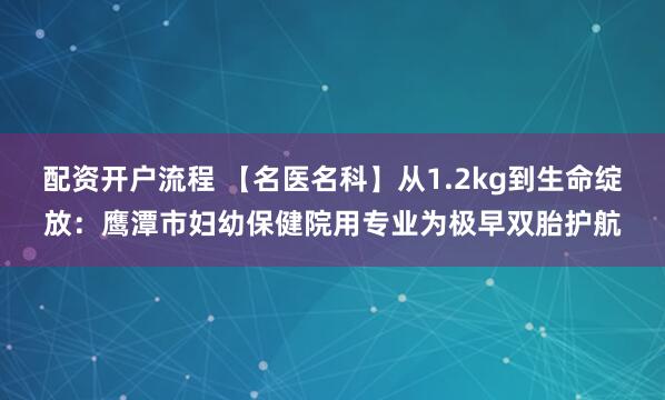 配资开户流程 【名医名科】从1.2kg到生命绽放：鹰潭市妇幼保健院用专业为极早双胎护航