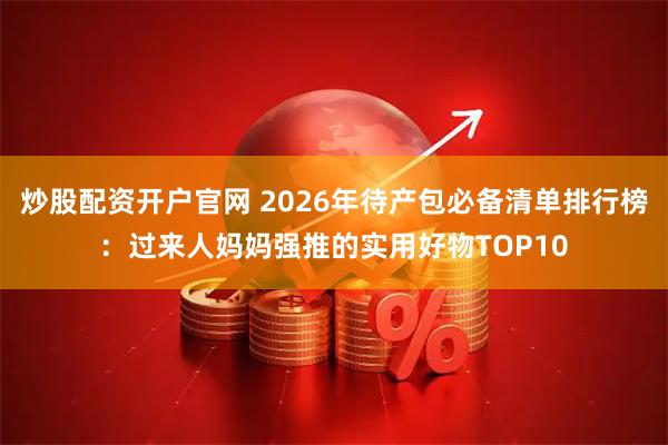 炒股配资开户官网 2026年待产包必备清单排行榜:过来人妈妈强推的实用好物TOP10