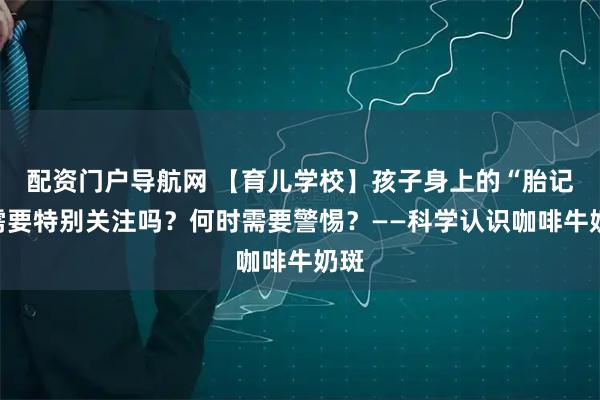 配资门户导航网 【育儿学校】孩子身上的“胎记”需要特别关注吗？何时需要警惕？——科学认识咖啡牛奶斑