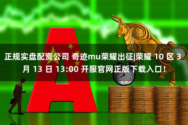 正规实盘配资公司 奇迹mu荣耀出征|荣耀 10 区 3 月 13 日 13:00 开服官网正版下载入口！