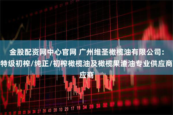 金股配资网中心官网 广州维圣橄榄油有限公司：特级初榨/纯正/初榨橄榄油及橄榄果渣油专业供应商