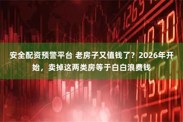 安全配资预警平台 老房子又值钱了？2026年开始，卖掉这两类房等于白白浪费钱