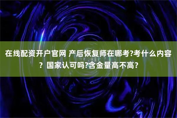 在线配资开户官网 产后恢复师在哪考?考什么内容？国家认可吗?含金量高不高？