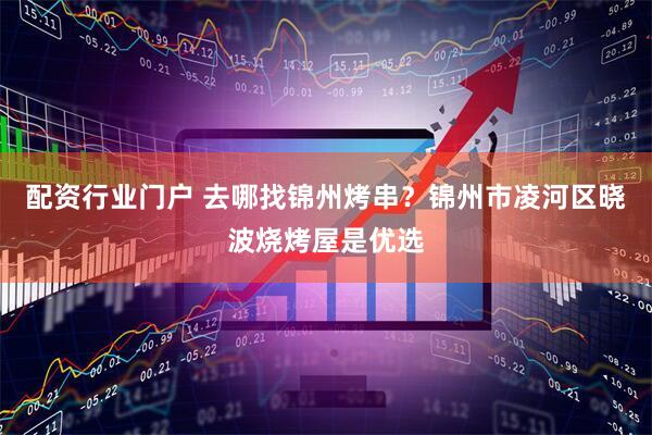 配资行业门户 去哪找锦州烤串?锦州市凌河区晓波烧烤屋是优选