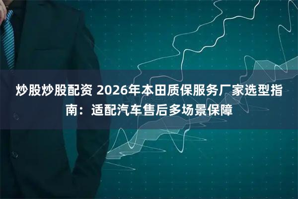 炒股炒股配资 2026年本田质保服务厂家选型指南：适配汽车售后多场景保障
