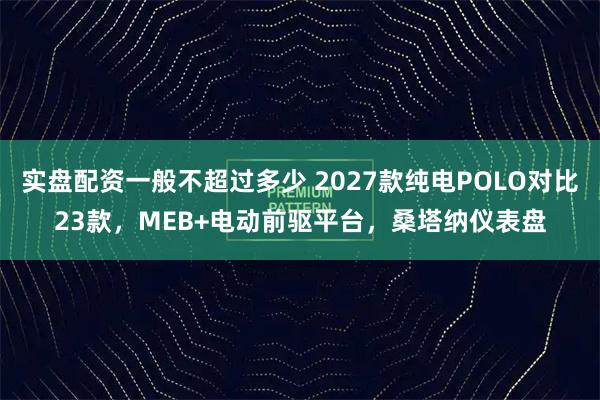 实盘配资一般不超过多少 2027款纯电POLO对比23款，MEB+电动前驱平台，桑塔纳仪表盘