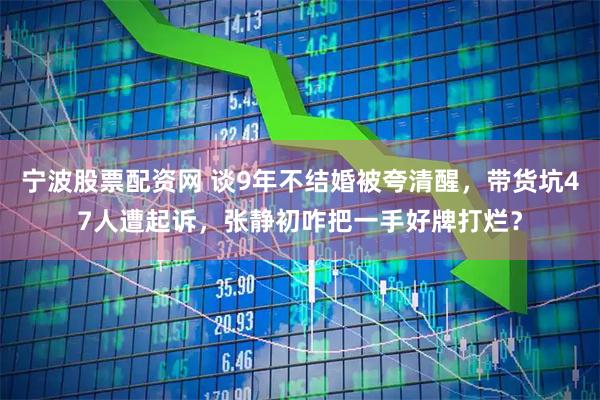宁波股票配资网 谈9年不结婚被夸清醒,带货坑47人遭起诉,张静初咋把一手好牌打烂?