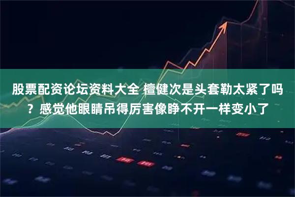 股票配资论坛资料大全 檀健次是头套勒太紧了吗?感觉他眼睛吊得厉害像睁不开一样变小了